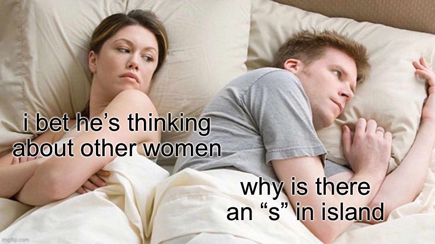 I Bet He's Thinking About Other Women Meme | i bet he’s thinking about other women; why is there an “s” in island | image tagged in memes,i bet he's thinking about other women | made w/ Imgflip meme maker