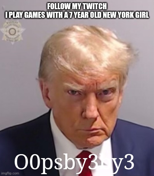 Donald Trump Mugshot | FOLLOW MY TWITCH
I PLAY GAMES WITH A 7 YEAR OLD NEW YORK GIRL; O0psby3by3 | image tagged in donald trump mugshot | made w/ Imgflip meme maker