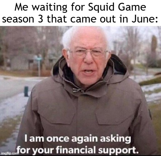 Are you looking forward to Squid Game season 3? | Me waiting for Squid Game season 3 that came out in June: | image tagged in i am once again asking for your financial support,memes,funny,squid game | made w/ Imgflip meme maker