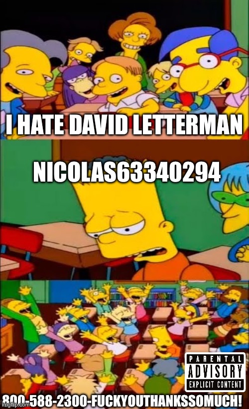 I hate David letterman | I HATE DAVID LETTERMAN; NICOLAS63340294; 800-588-2300-FUCKYOUTHANKSSOMUCH! | image tagged in say the line bart simpsons | made w/ Imgflip meme maker