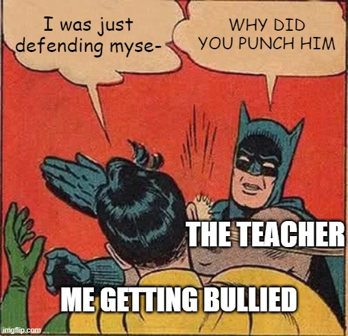 Batman Slapping Robin Meme | I was just defending myse-; WHY DID YOU PUNCH HIM; THE TEACHER; ME GETTING BULLIED | image tagged in memes,batman slapping robin | made w/ Imgflip meme maker