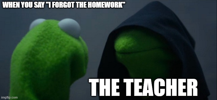 Evil Kermit | WHEN YOU SAY "I FORGOT THE HOMEWORK"; THE TEACHER | image tagged in memes,evil kermit | made w/ Imgflip meme maker