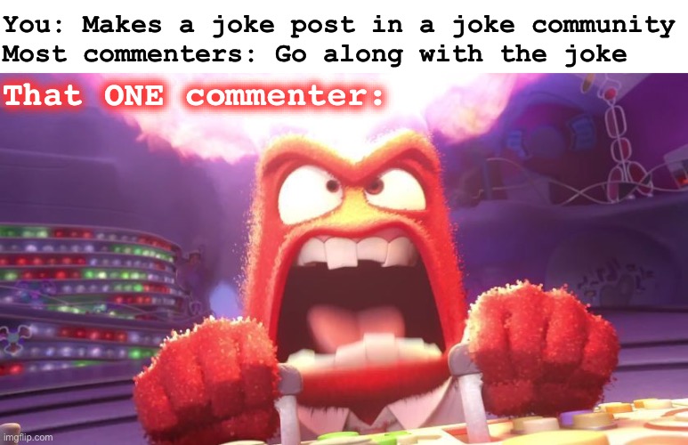 /j | You: Makes a joke post in a joke community
Most commenters: Go along with the joke; That ONE commenter: | image tagged in inside out anger,social media,triggered,shitpost,reaction,funny meme | made w/ Imgflip meme maker