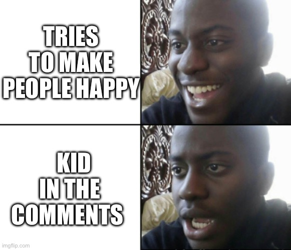 Happy / Shock | TRIES TO MAKE PEOPLE HAPPY KID IN THE COMMENTS | image tagged in happy / shock | made w/ Imgflip meme maker