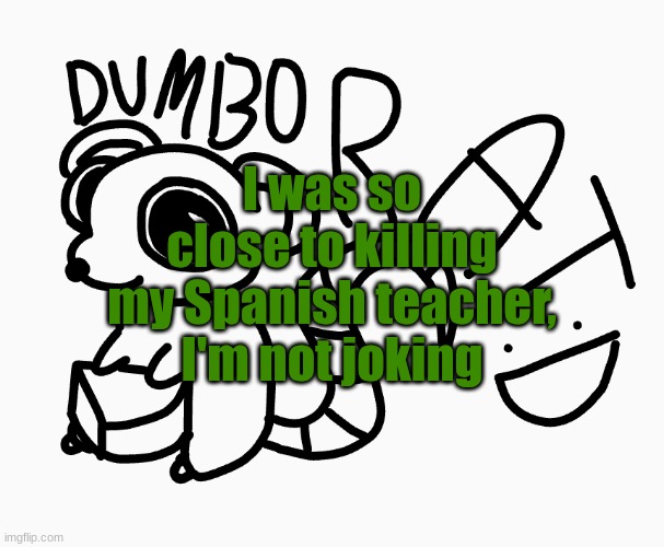 Dead ass | I was so close to killing my Spanish teacher, I'm not joking | image tagged in dumbo rat p | made w/ Imgflip meme maker