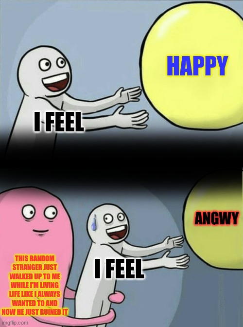 Running Away Balloon | HAPPY; I FEEL; ANGWY; THIS RANDOM STRANGER JUST WALKED UP TO ME WHILE I'M LIVING LIFE LIKE I ALWAYS WANTED TO AND NOW HE JUST RUINED IT; I FEEL | image tagged in traitor,childhood ruined,in real life,bad day,why,worst monster of all | made w/ Imgflip meme maker