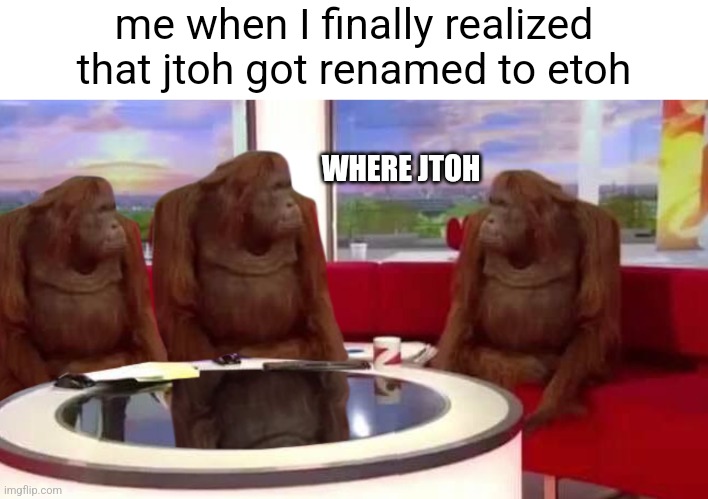 me when I finally realized that jtoh got renamed to etoh | me when I finally realized that jtoh got renamed to etoh; WHERE JTOH | image tagged in where monkey,memes,roblox,jtoh | made w/ Imgflip meme maker