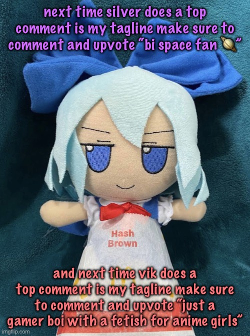 we do a moderate amount of tomfoolery | next time silver does a top comment is my tagline make sure to comment and upvote “bi space fan 🪐”; and next time vik does a top comment is my tagline make sure to comment and upvote “just a gamer boi with a fetish for anime girls” | image tagged in cirno hashbrown,cinnabox announcement | made w/ Imgflip meme maker