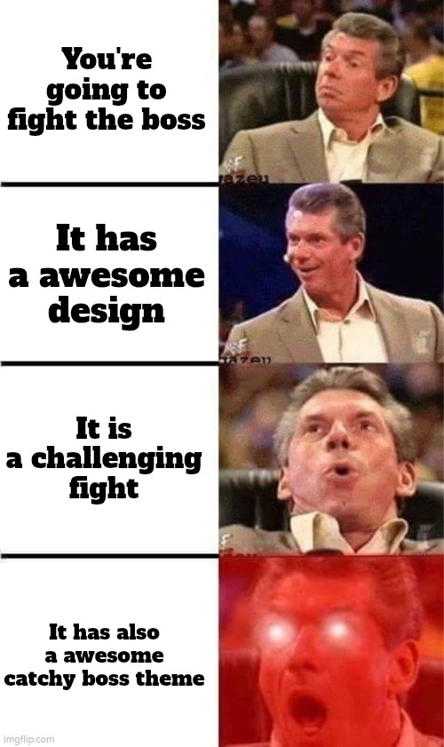 Finally, a worthy boss. This battle will be legendary! | You're going to fight the boss; It has a awesome design; It is a challenging fight; It has also a awesome catchy boss theme | image tagged in vince mcmahon reaction w/glowing eyes,memes,funny,boss | made w/ Imgflip meme maker