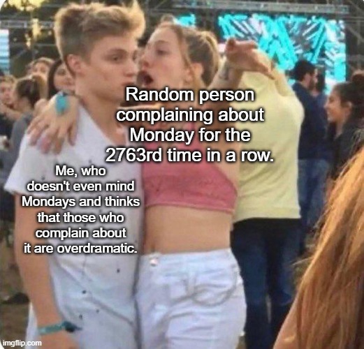 I know I'm posting this on a Tuesday but this is how I feel every time. | Random person complaining about Monday for the 2763rd time in a row. Me, who doesn't even mind Mondays and thinks that those who complain about it are overdramatic. | image tagged in girl talking to a guy | made w/ Imgflip meme maker