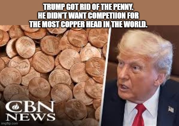 Trump canceled the penny because he wanted to be the most copper head | TRUMP GOT RID OF THE PENNY. HE DIDN'T WANT COMPETIION FOR THE MOST COPPER HEAD IN THE WORLD. | image tagged in donald trump,funny,fun,penny,makeup,political meme | made w/ Imgflip meme maker