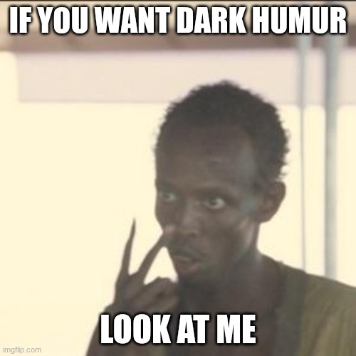 LOOK AT ME | IF YOU WANT DARK HUMUR; LOOK AT ME | image tagged in memes,look at me | made w/ Imgflip meme maker