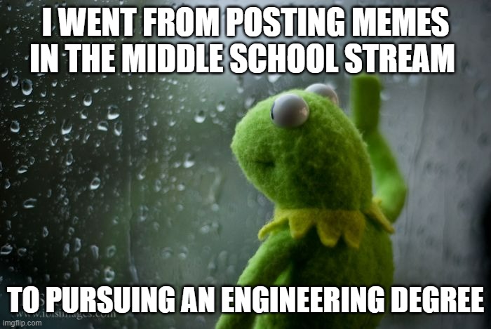 Where does the time go | I WENT FROM POSTING MEMES IN THE MIDDLE SCHOOL STREAM; TO PURSUING AN ENGINEERING DEGREE | image tagged in kermit window,middle school,college,engineering,growing up | made w/ Imgflip meme maker