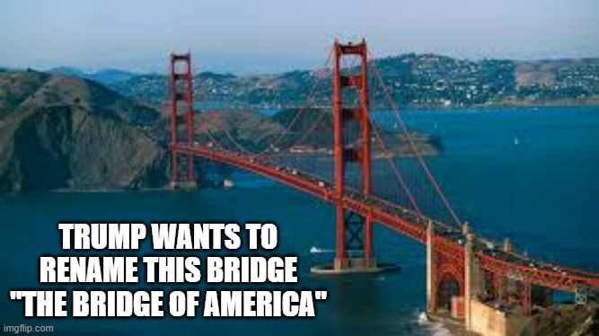 memes by Brad - Trump want to name this bridge "The Bridge of America" | TRUMP WANTS TO RENAME THIS BRIDGE "THE BRIDGE OF AMERICA" | image tagged in donald trump,funny,golden gate bridge,funny names,humor,political meme | made w/ Imgflip meme maker