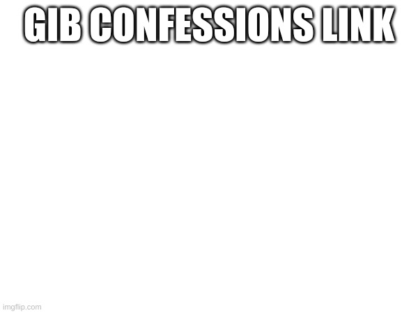 GIB CONFESSIONS LINK | made w/ Imgflip meme maker