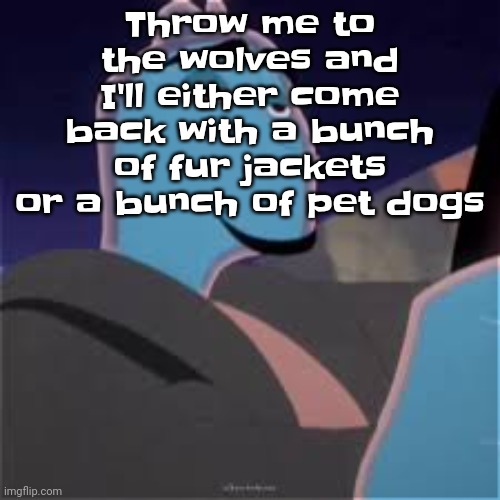 Meh. | Throw me to the wolves and I'll either come back with a bunch of fur jackets or a bunch of pet dogs | image tagged in meh | made w/ Imgflip meme maker