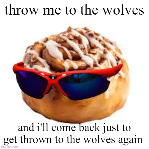 cool ass cinnamon bun | throw me to the wolves; and i'll come back just to get thrown to the wolves again | image tagged in cool ass cinnamon bun | made w/ Imgflip meme maker