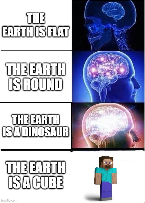 Expanding Brain Meme | THE EARTH IS FLAT; THE EARTH IS ROUND; THE EARTH IS A DINOSAUR; THE EARTH IS A CUBE | image tagged in memes,expanding brain | made w/ Imgflip meme maker