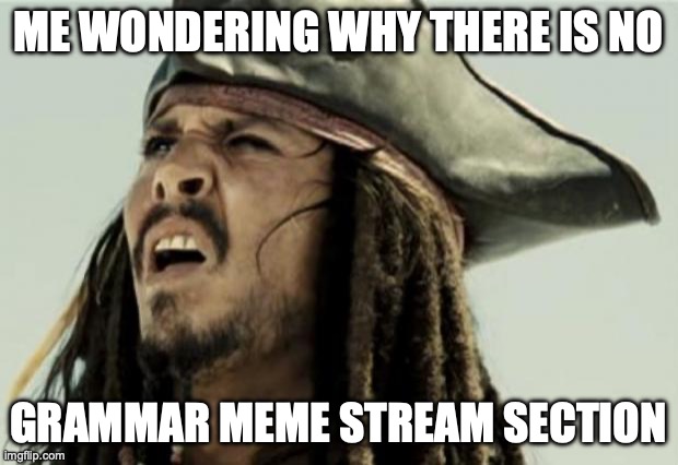 confused dafuq jack sparrow what | ME WONDERING WHY THERE IS NO; GRAMMAR MEME STREAM SECTION | image tagged in confused dafuq jack sparrow what | made w/ Imgflip meme maker