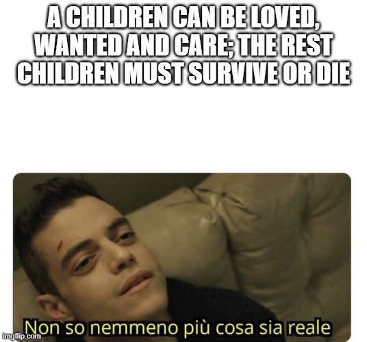 survive | A CHILDREN CAN BE LOVED, WANTED AND CARE; THE REST CHILDREN MUST SURVIVE OR DIE | image tagged in non so nemmeno pi cosa sia reale | made w/ Imgflip meme maker