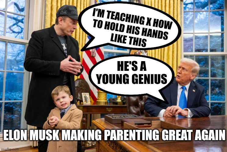 Elon Musk & son X join Trump in the Oval Office as the President signs order for agencies to work with DOGE in a bid to downsize | I'M TEACHING X HOW
TO HOLD HIS HANDS
LIKE THIS; HE'S A YOUNG GENIUS; ELON MUSK MAKING PARENTING GREAT AGAIN | image tagged in dad of the year,elon musk,donald trump,america,doge | made w/ Imgflip meme maker