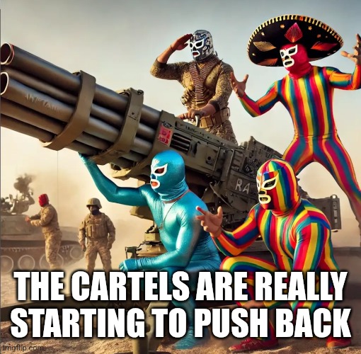 THE CARTELS ARE REALLY STARTING TO PUSH BACK | image tagged in funny memes | made w/ Imgflip meme maker