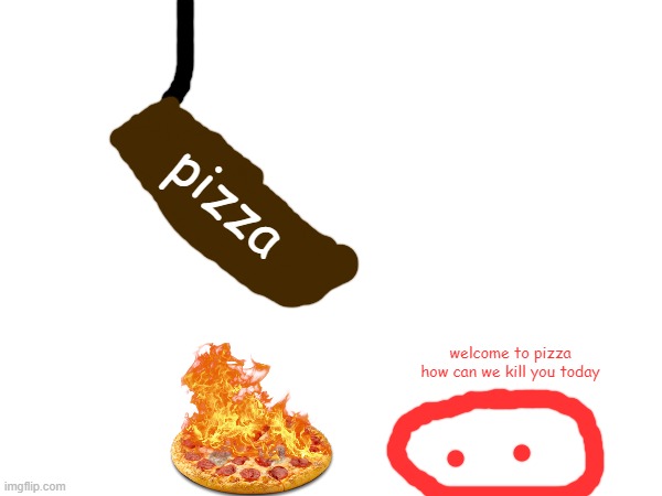 pizza; welcome to pizza how can we kill you today | made w/ Imgflip meme maker
