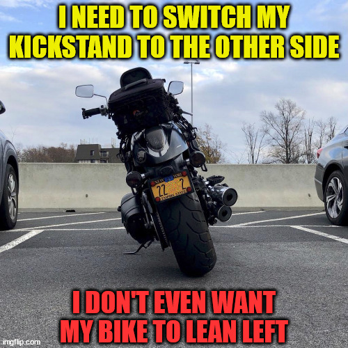 If this doesn't work, I'm getting another truck | I NEED TO SWITCH MY KICKSTAND TO THE OTHER SIDE; DJ Anomalous; I DON'T EVEN WANT MY BIKE TO LEAN LEFT | image tagged in motorcycle,kick,stand,right,safety first,politics | made w/ Imgflip meme maker