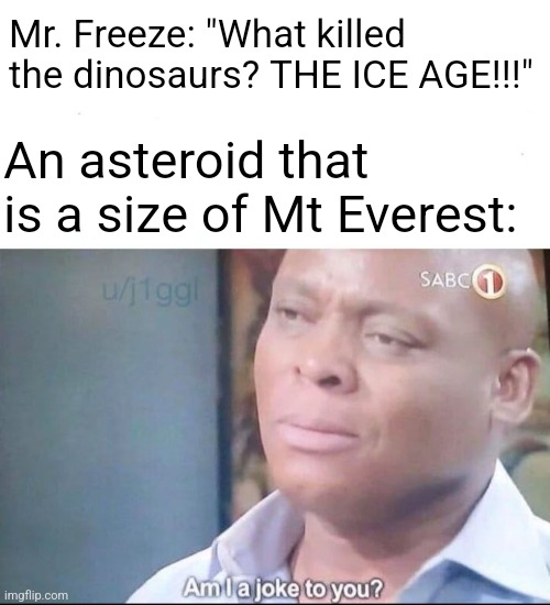 am I a joke to you | Mr. Freeze: "What killed the dinosaurs? THE ICE AGE!!!"; An asteroid that is a size of Mt Everest: | image tagged in am i a joke to you | made w/ Imgflip meme maker