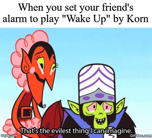 That's the evilest thing I can imagine | When you set your friend's alarm to play "Wake Up" by Korn | image tagged in that's the evilest thing i can imagine | made w/ Imgflip meme maker