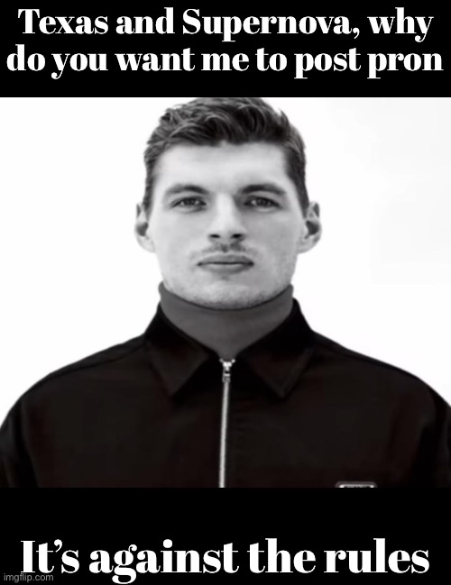 Seriously tho | Texas and Supernova, why do you want me to post pron; It’s against the rules | image tagged in black and white max verstappen | made w/ Imgflip meme maker