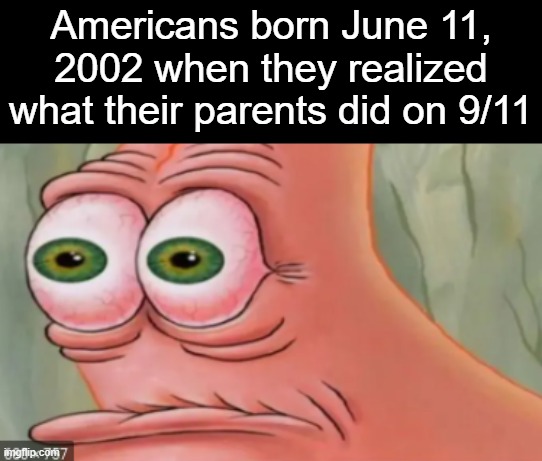 s | Americans born June 11, 2002 when they realized what their parents did on 9/11 | image tagged in horrified patrick | made w/ Imgflip meme maker