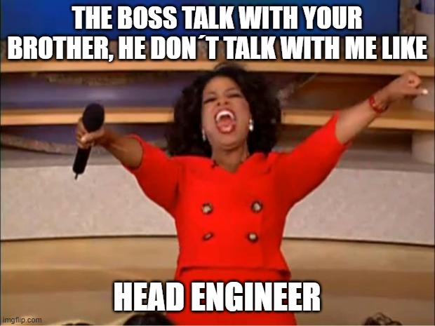 head engineer | THE BOSS TALK WITH YOUR BROTHER, HE DON´T TALK WITH ME LIKE; HEAD ENGINEER | image tagged in memes,oprah you get a | made w/ Imgflip meme maker