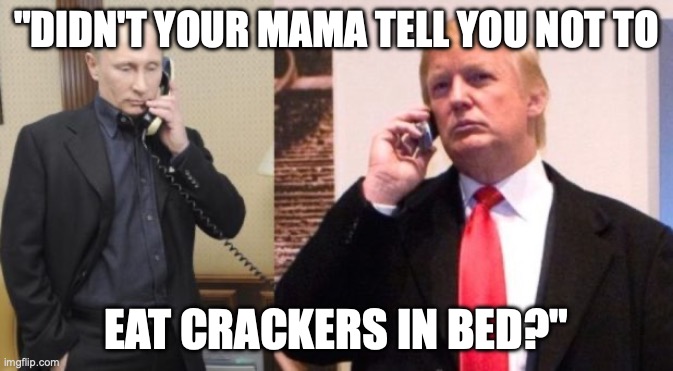 Trump Putin phone call | "DIDN'T YOUR MAMA TELL YOU NOT TO; EAT CRACKERS IN BED?" | image tagged in trump putin phone call | made w/ Imgflip meme maker