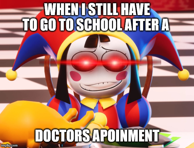 Pomni's beautiful pained smile | WHEN I STILL HAVE TO GO TO SCHOOL AFTER A; DOCTORS APOINMENT | image tagged in pomni's beautiful pained smile | made w/ Imgflip meme maker