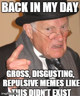 Back In My Day Meme | BACK IN MY DAY GROSS, DISGUSTING, REPULSIVE MEMES LIKE THIS DIDN'T EXIST | image tagged in memes,back in my day | made w/ Imgflip meme maker