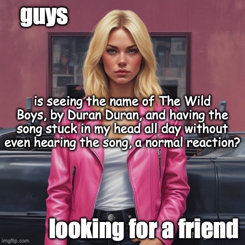 halp :3c | guys; is seeing the name of The Wild Boys, by Duran Duran, and having the song stuck in my head all day without even hearing the song, a normal reaction? looking for a friend | image tagged in saturner's announced temp | made w/ Imgflip meme maker