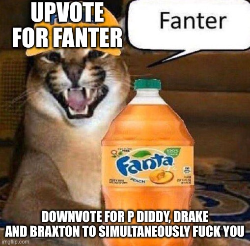Shitpost | UPVOTE FOR FANTER DOWNVOTE FOR P DIDDY, DRAKE AND BRAXTON TO SIMULTANEOUSLY FUCK YOU | image tagged in shitpost | made w/ Imgflip meme maker