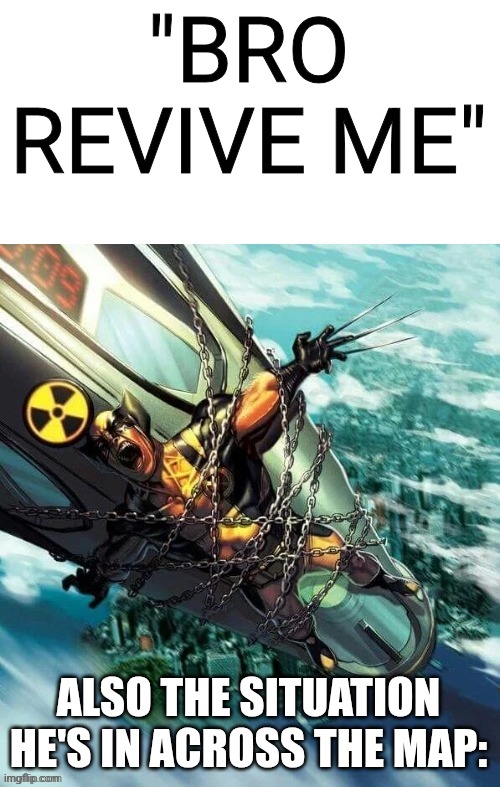 wolverine | "BRO REVIVE ME"; ALSO THE SITUATION HE'S IN ACROSS THE MAP: | image tagged in wolverine | made w/ Imgflip meme maker