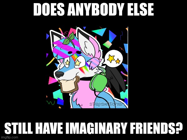 this question has been bothering me this evening, I hope no one makes fun of me...oh well | DOES ANYBODY ELSE; STILL HAVE IMAGINARY FRIENDS? | image tagged in imaginary friends | made w/ Imgflip meme maker