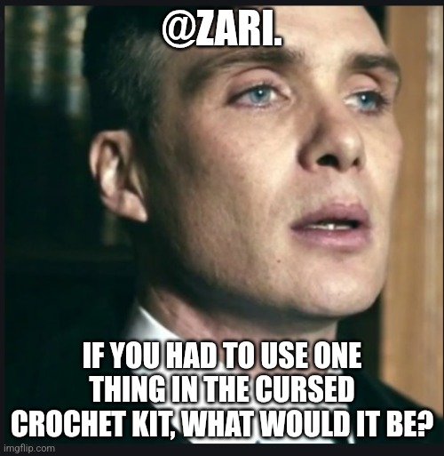 Tommy Shelby speaking | @ZARI. IF YOU HAD TO USE ONE THING IN THE CURSED CROCHET KIT, WHAT WOULD IT BE? | image tagged in tommy shelby speaking | made w/ Imgflip meme maker