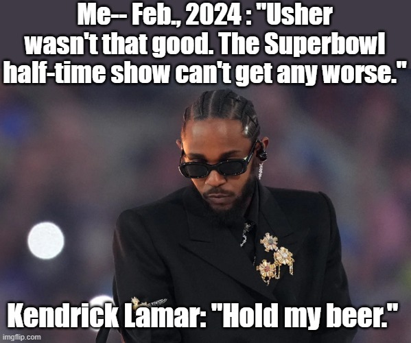 Superbowl half-time show. | Me-- Feb., 2024 : "Usher wasn't that good. The Superbowl half-time show can't get any worse."; Kendrick Lamar: "Hold my beer." | image tagged in kendrick lamar | made w/ Imgflip meme maker