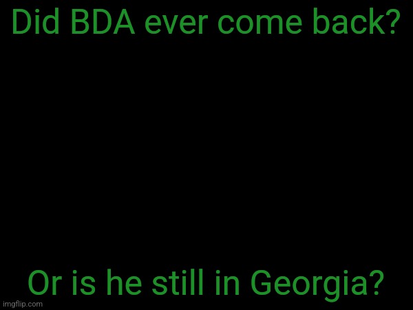 esco mayo's temp | Did BDA ever come back? Or is he still in Georgia? | image tagged in esco mayo's temp | made w/ Imgflip meme maker