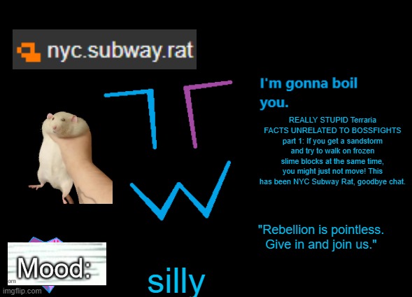 nyc.subway.rat announcement | REALLY STUPID Terraria FACTS UNRELATED TO BOSSFIGHTS part 1: If you get a sandstorm and try to walk on frozen slime blocks at the same time, you might just not move! This has been NYC Subway Rat, goodbye chat. silly | image tagged in nyc subway rat announcement | made w/ Imgflip meme maker