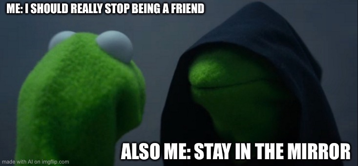 Evil Kermit | ME: I SHOULD REALLY STOP BEING A FRIEND; ALSO ME: STAY IN THE MIRROR | image tagged in memes,evil kermit | made w/ Imgflip meme maker