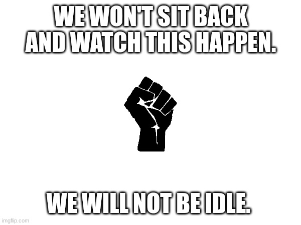 Fascism, stand down. | WE WON'T SIT BACK AND WATCH THIS HAPPEN. WE WILL NOT BE IDLE. | image tagged in fascism,leftist,resistance | made w/ Imgflip meme maker