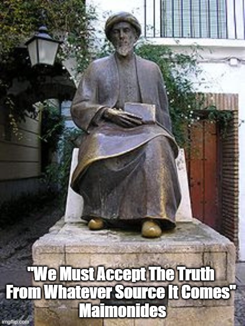 Truth: Commentary By Maimonides | "We Must Accept The Truth 
From Whatever Source It Comes" 
Maimonides | image tagged in maimonides,truth,we must accept truth from whatever quarter it comes | made w/ Imgflip meme maker