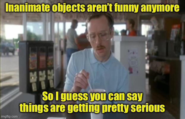 Meme Template Mockery | Inanimate objects aren’t funny anymore; So I guess you can say things are getting pretty serious | image tagged in memes,so i guess you can say things are getting pretty serious | made w/ Imgflip meme maker