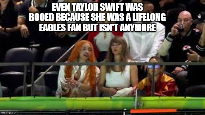 memes biy Brad - Taylor Swift was booed since she used to be an Eagles fan | EVEN TAYLOR SWIFT WAS BOOED BECAUSE SHE WAS A LIFELONG EAGLES FAN BUT ISN'T ANYMORE | image tagged in sports,football,nfl football,super bowl,holidays | made w/ Imgflip meme maker