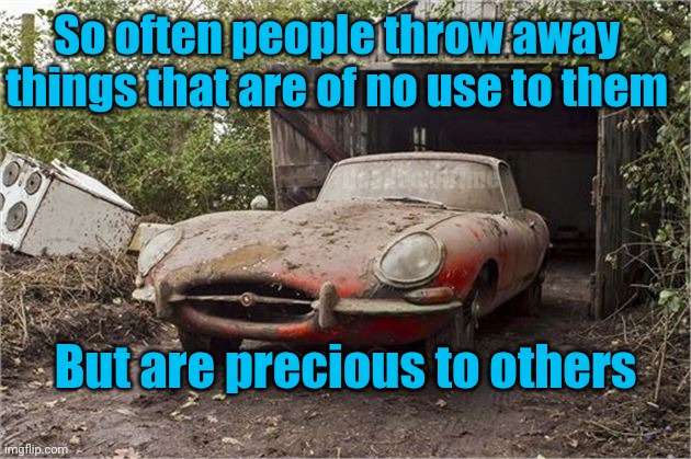 What do you see when you look at others | So often people throw away things that are of no use to them; deadboxprime; But are precious to others | image tagged in jag | made w/ Imgflip meme maker